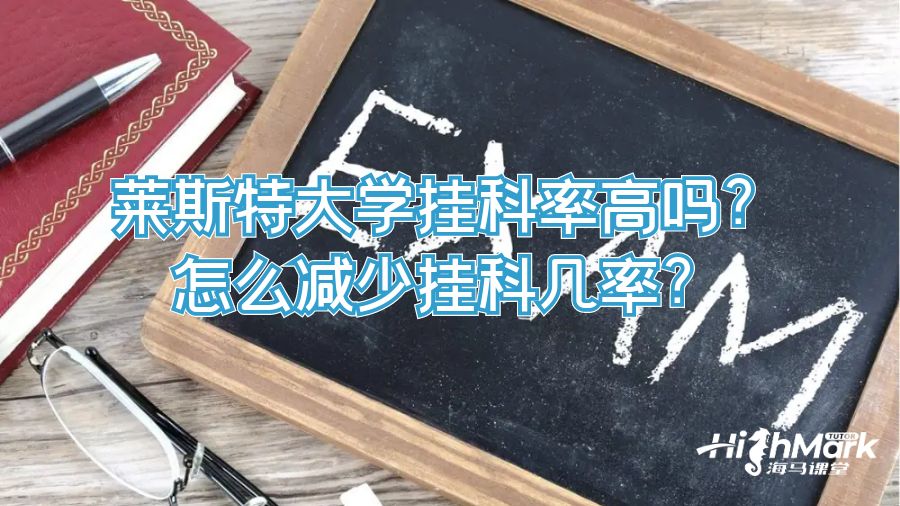 萊斯特大學掛科率高嗎?怎么減少掛科幾率?