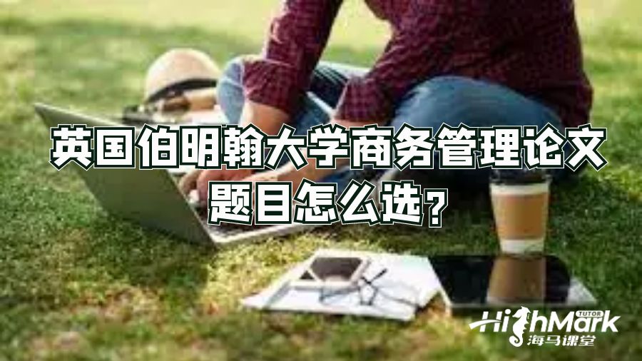 英國伯明翰大學(xué)商務(wù)管理論文題目怎么選?