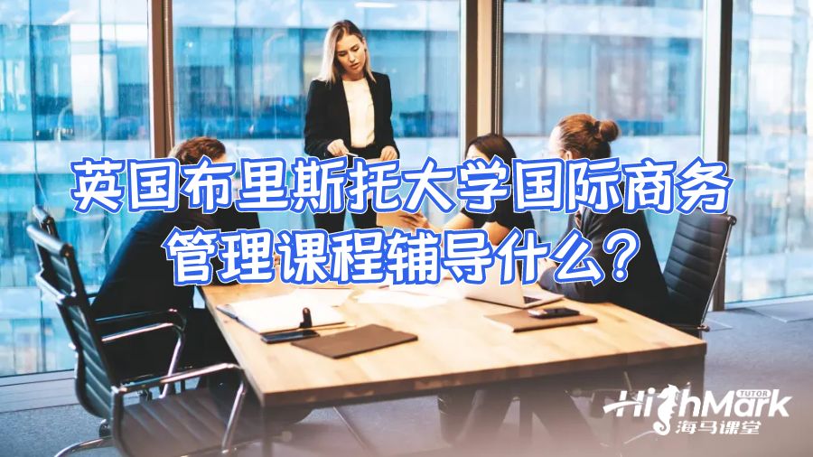 英國布里斯托大學(xué)國際商務(wù)管理課程輔導(dǎo)什么?