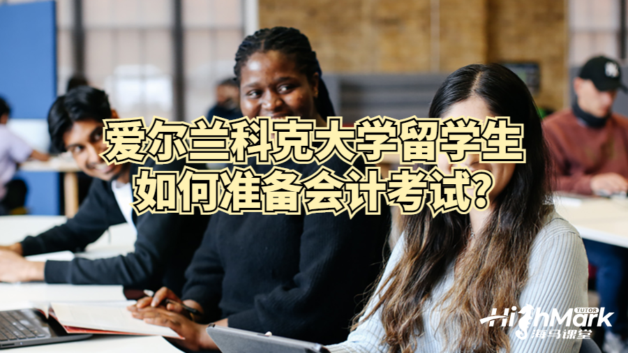 愛(ài)爾蘭科克大學(xué)留學(xué)生如何準(zhǔn)備會(huì)計(jì)考試?