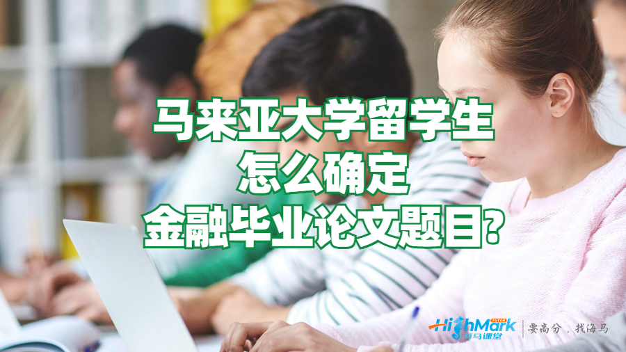 馬來亞大學留學生怎么確定金融畢業(yè)論文題目?