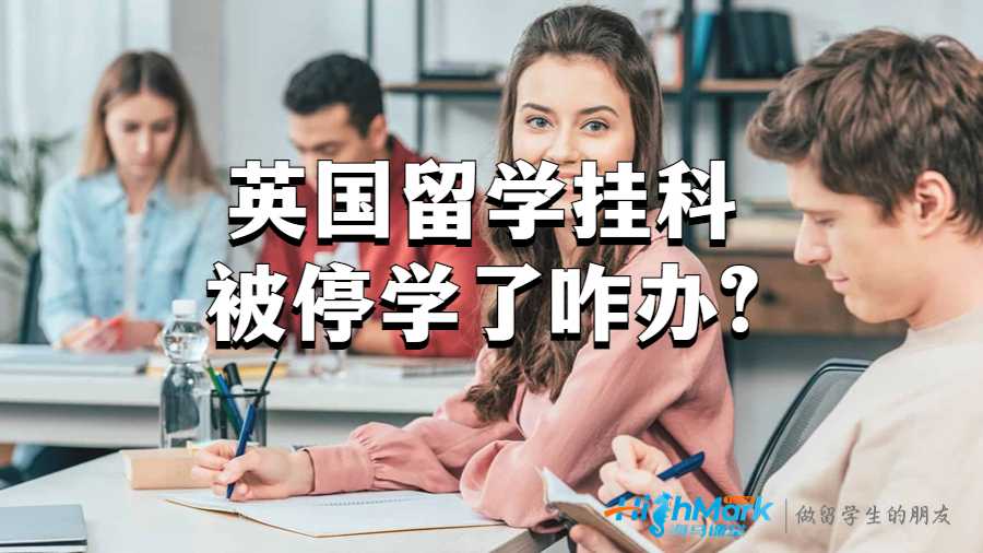 英國(guó)留學(xué)掛科被停學(xué)了咋辦?