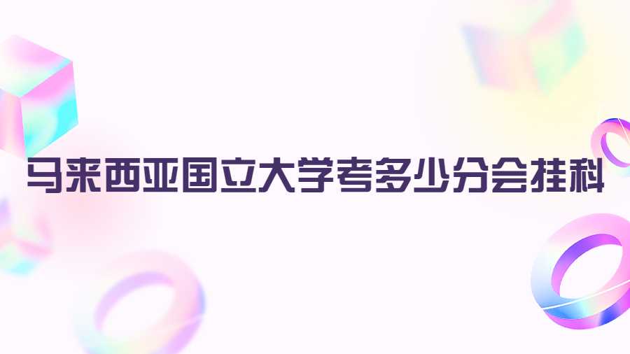馬來西亞國立大學(xué)考多少分會(huì)掛科