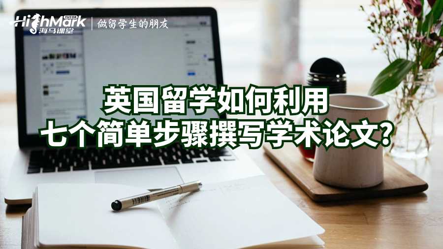 英國(guó)留學(xué)如何利用七個(gè)簡(jiǎn)單步驟撰寫(xiě)學(xué)術(shù)論文?