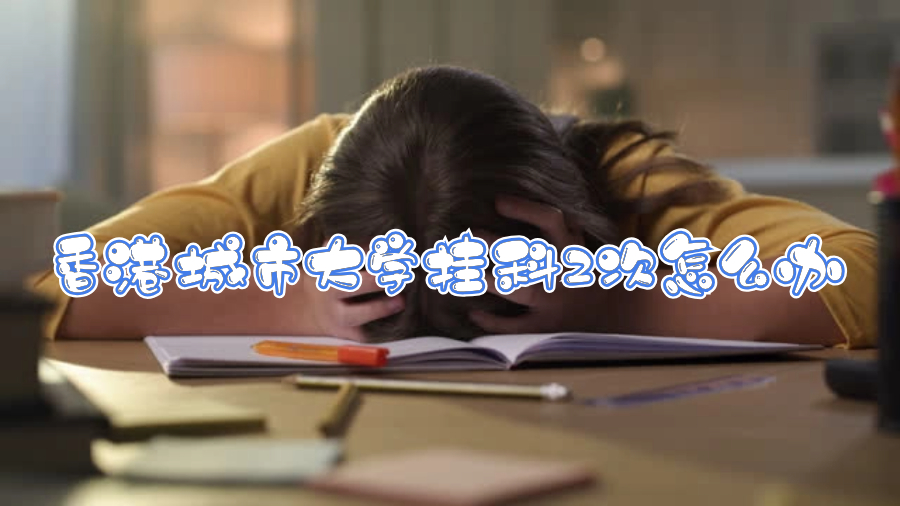 香港城市大學(xué)掛科2次怎么辦