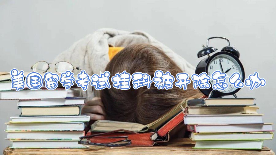 美國留學(xué)考試掛科被開除怎么辦