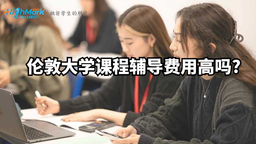 倫敦大學(xué)課程輔導(dǎo)費用高嗎?