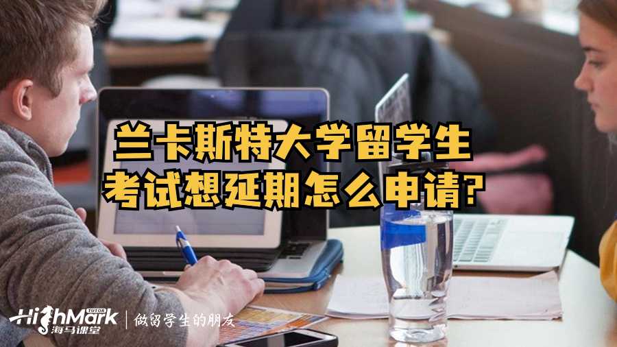 蘭卡斯特大學(xué)留學(xué)生考試想延期怎么申請(qǐng)?