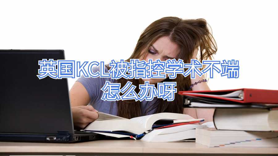 英國KCL被指控學(xué)術(shù)不端怎么辦呀