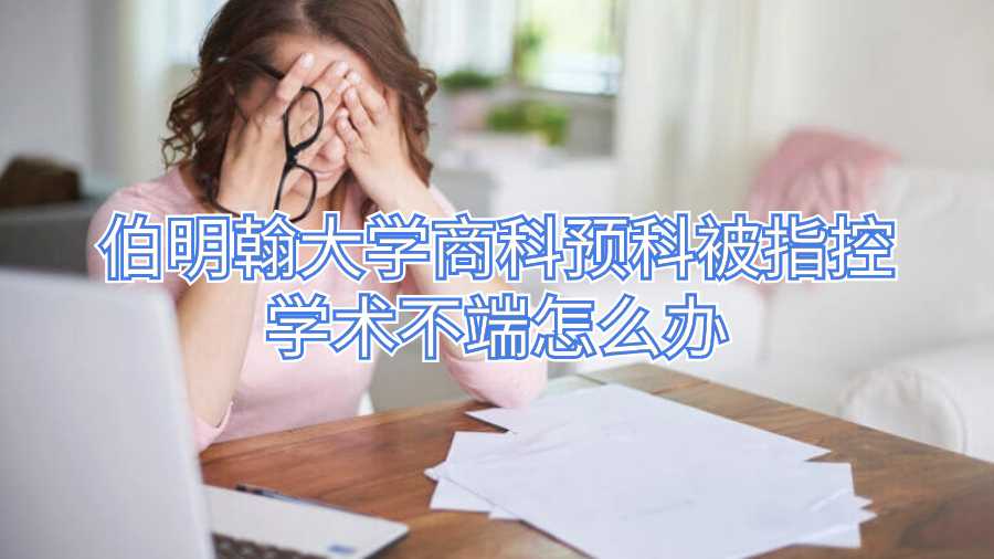 伯明翰大學(xué)商科預(yù)科被指控學(xué)術(shù)不端怎么辦