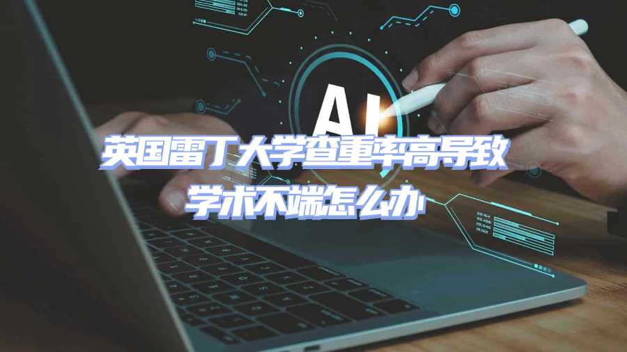 英國雷丁大學(xué)查重率高導(dǎo)致學(xué)術(shù)不端怎么辦