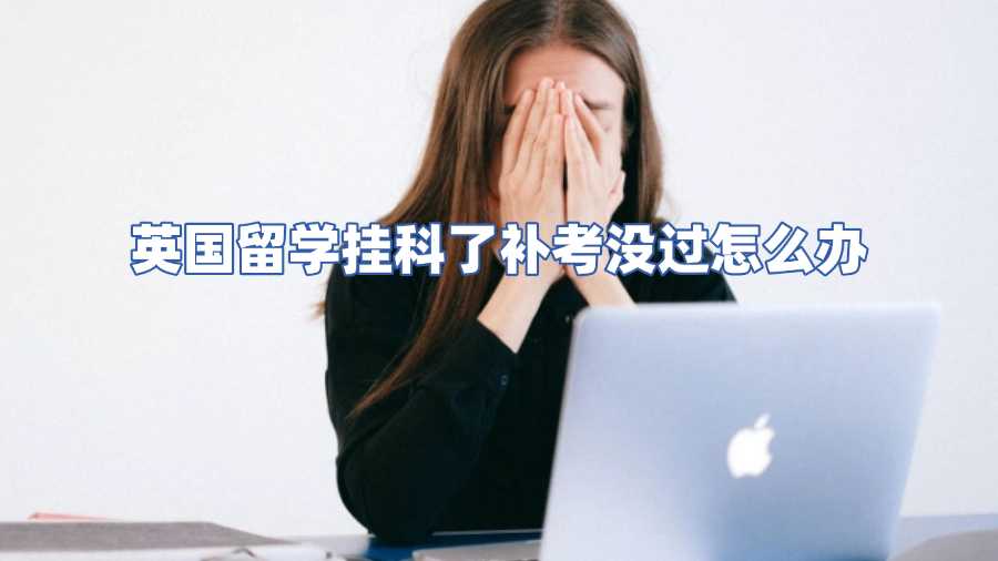 英國(guó)留學(xué)掛科了補(bǔ)考沒(méi)過(guò)怎么辦